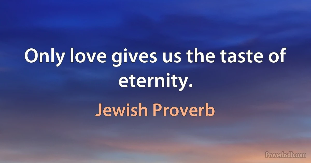 Only love gives us the taste of eternity. (Jewish Proverb)