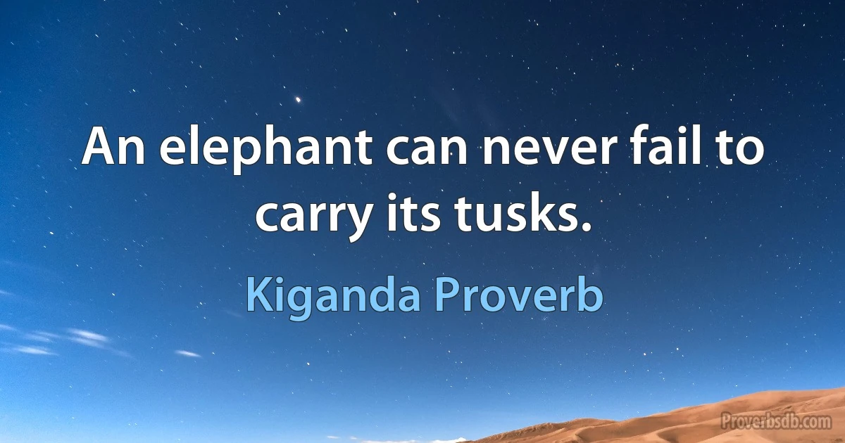 An elephant can never fail to carry its tusks. (Kiganda Proverb)