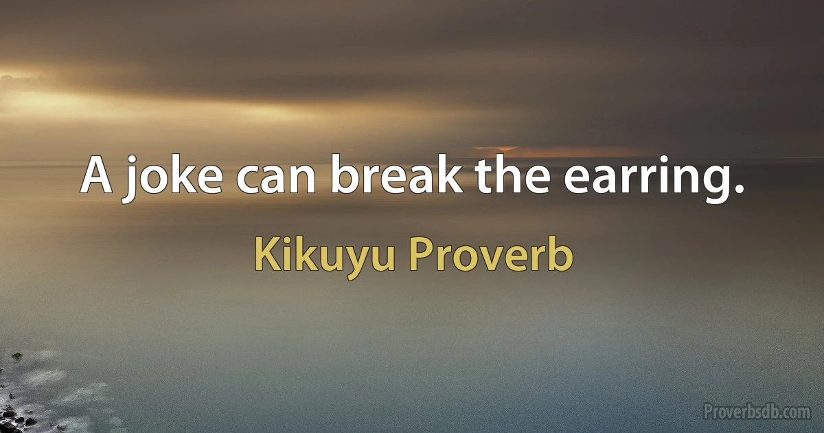 A joke can break the earring. (Kikuyu Proverb)