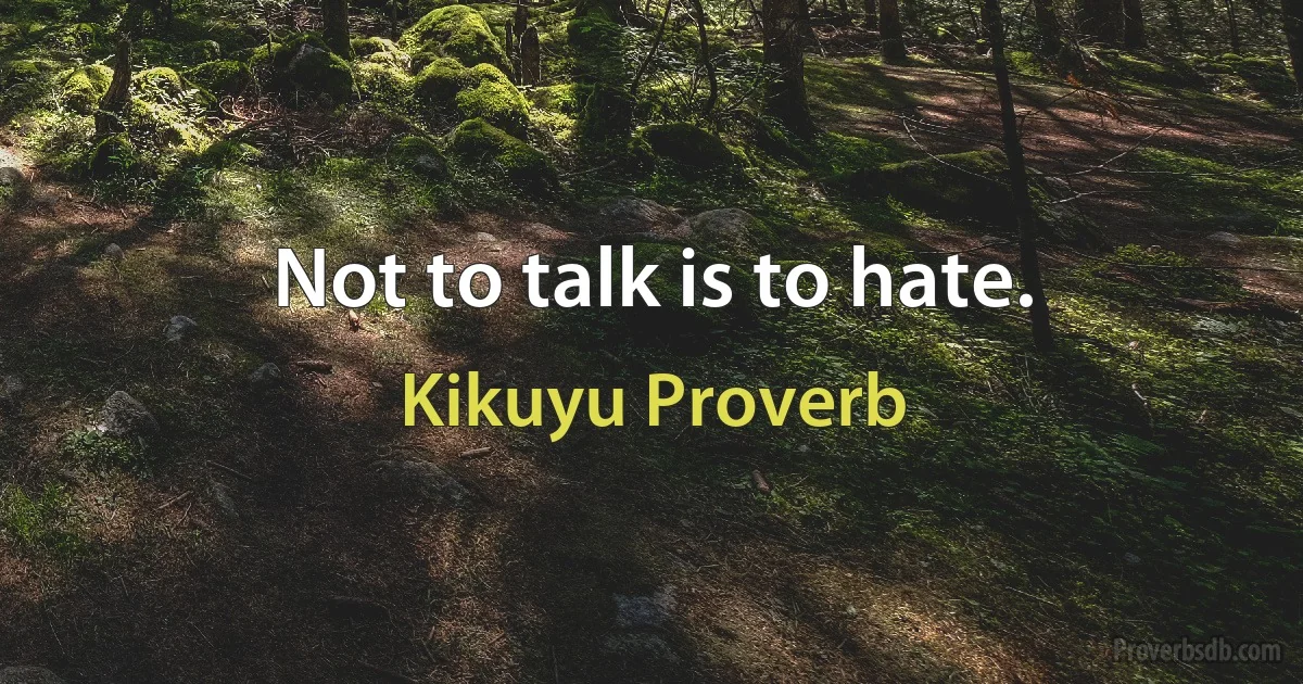 Not to talk is to hate. (Kikuyu Proverb)