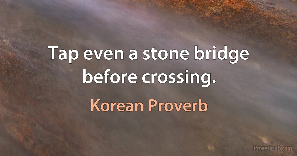 Tap even a stone bridge before crossing. (Korean Proverb)