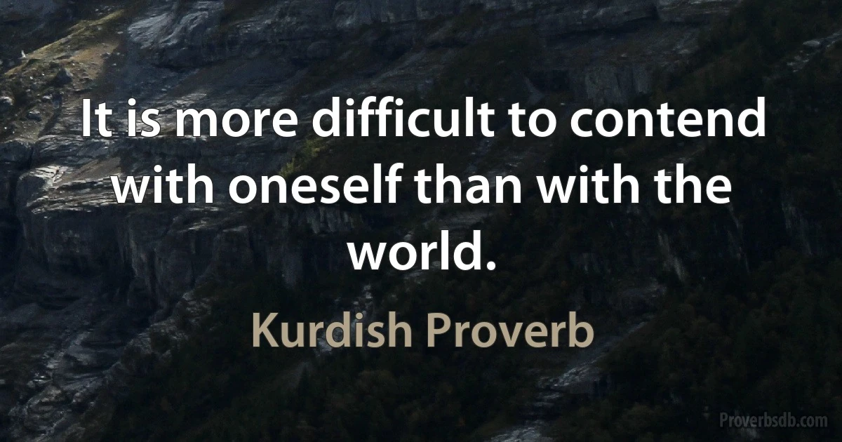 It is more difficult to contend with oneself than with the world. (Kurdish Proverb)