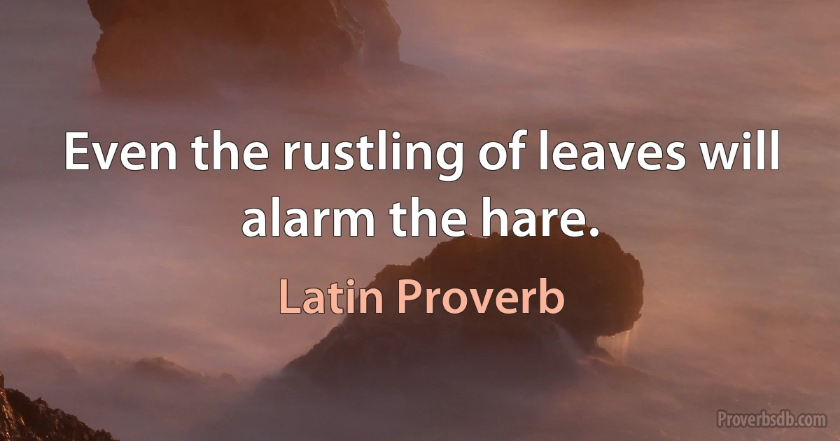 Even the rustling of leaves will alarm the hare. (Latin Proverb)