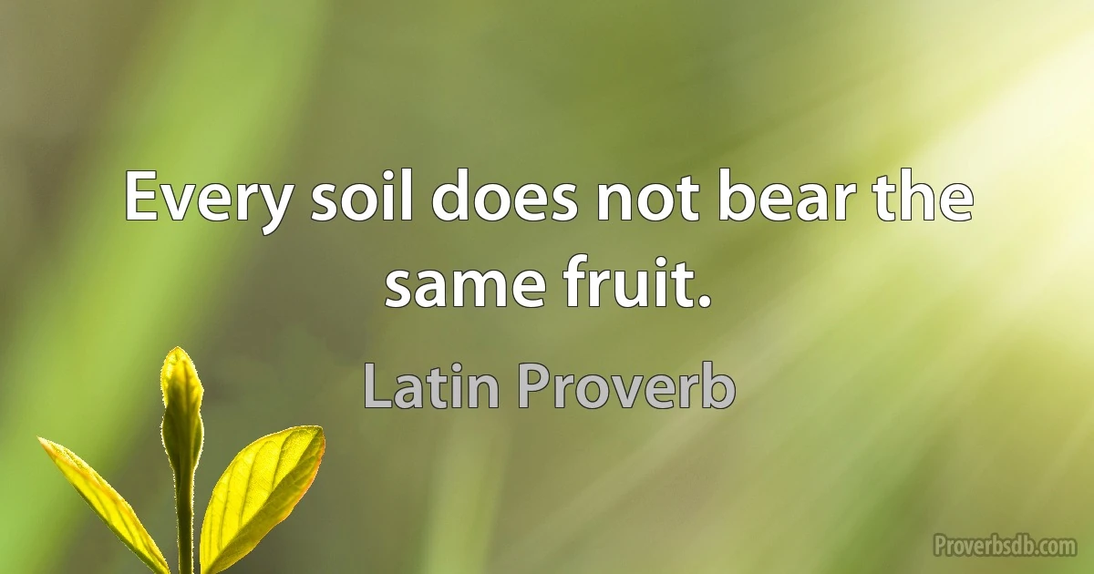 Every soil does not bear the same fruit. (Latin Proverb)