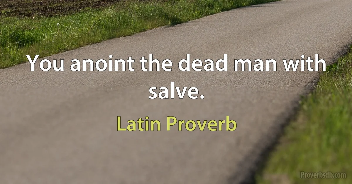 You anoint the dead man with salve. (Latin Proverb)