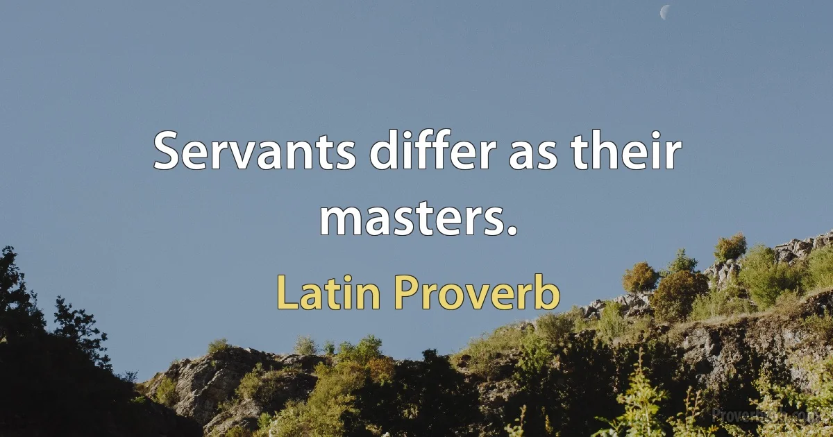 Servants differ as their masters. (Latin Proverb)