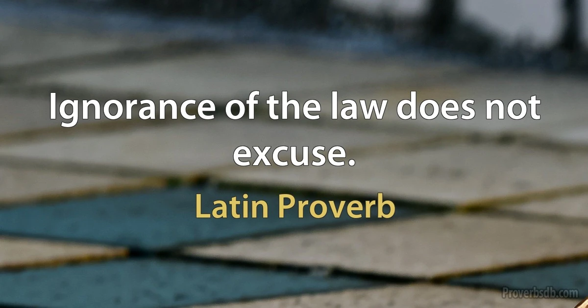 Ignorance of the law does not excuse. (Latin Proverb)