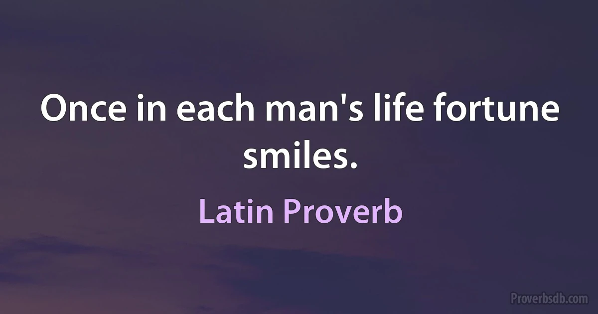 Once in each man's life fortune smiles. (Latin Proverb)