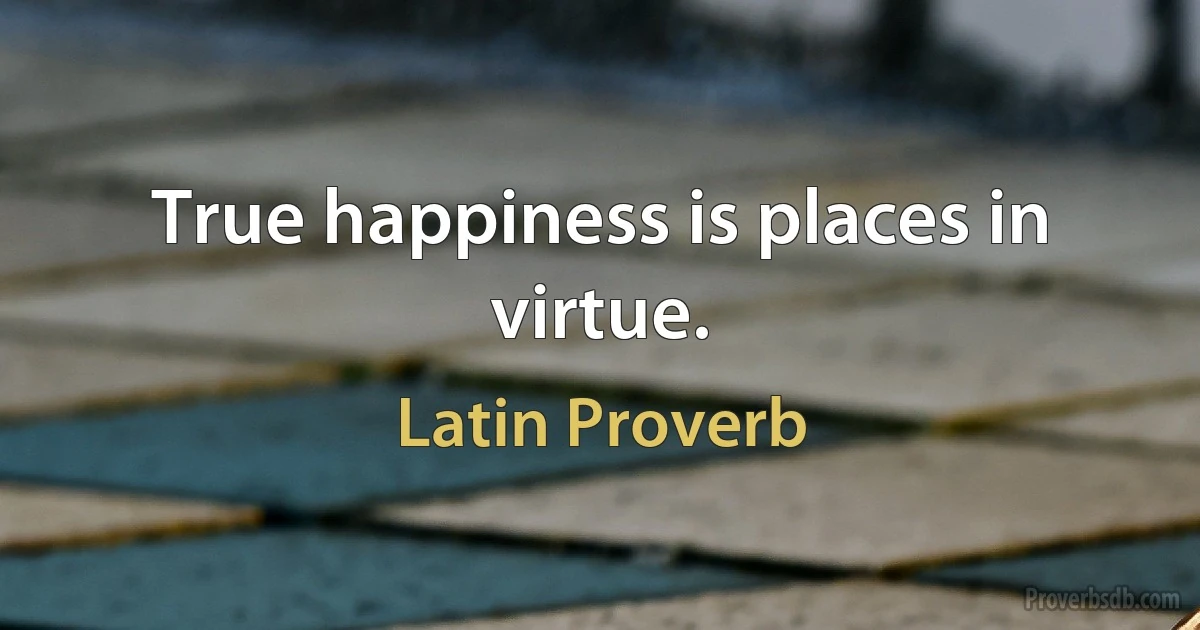 True happiness is places in virtue. (Latin Proverb)