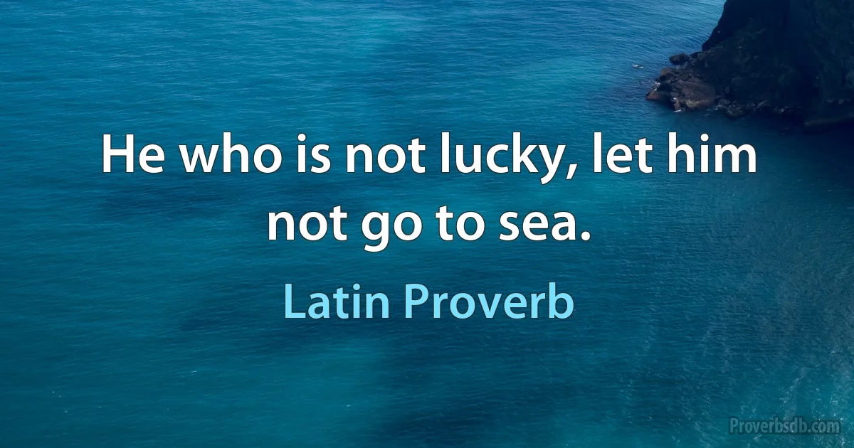 He who is not lucky, let him not go to sea. (Latin Proverb)