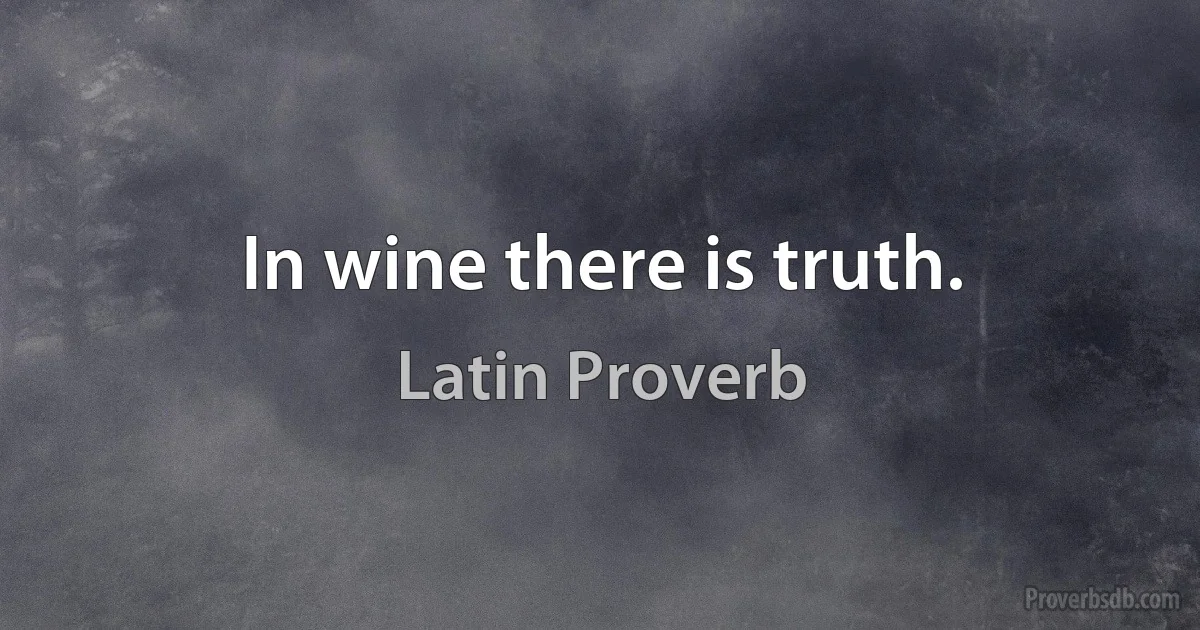 In wine there is truth. (Latin Proverb)