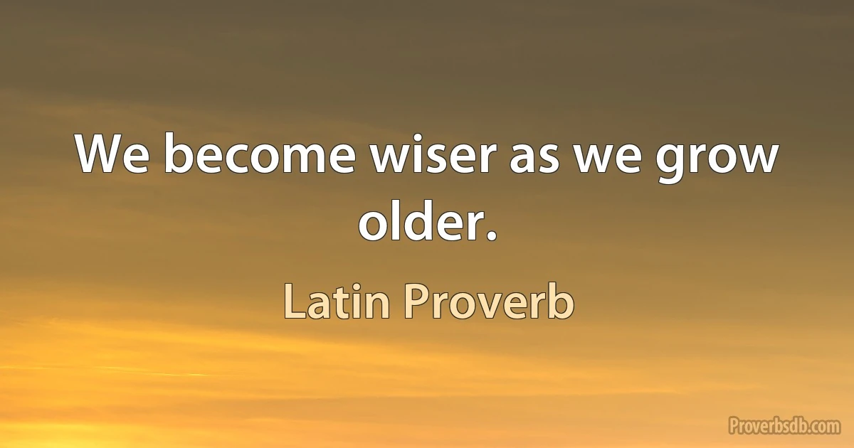 We become wiser as we grow older. (Latin Proverb)