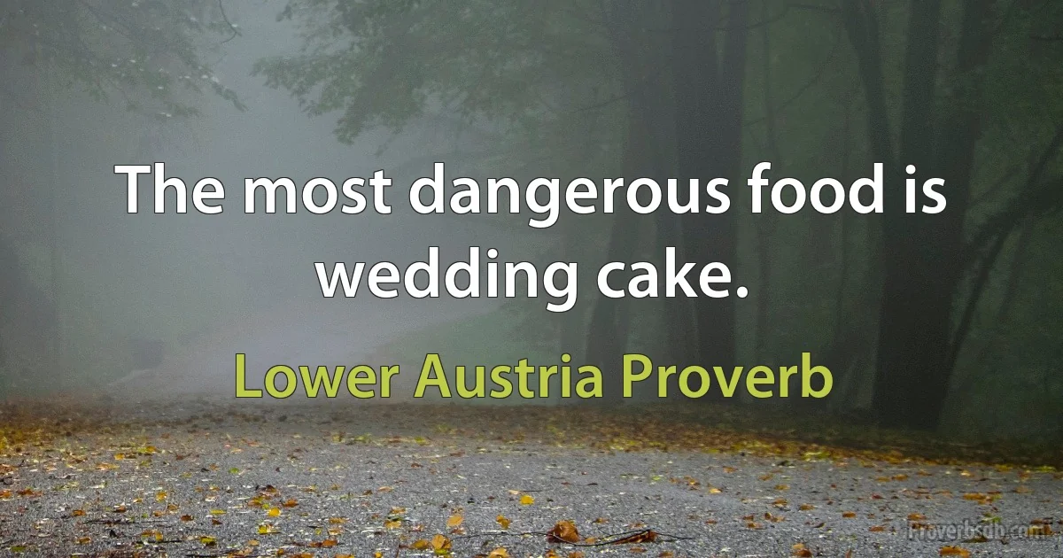 The most dangerous food is wedding cake. (Lower Austria Proverb)