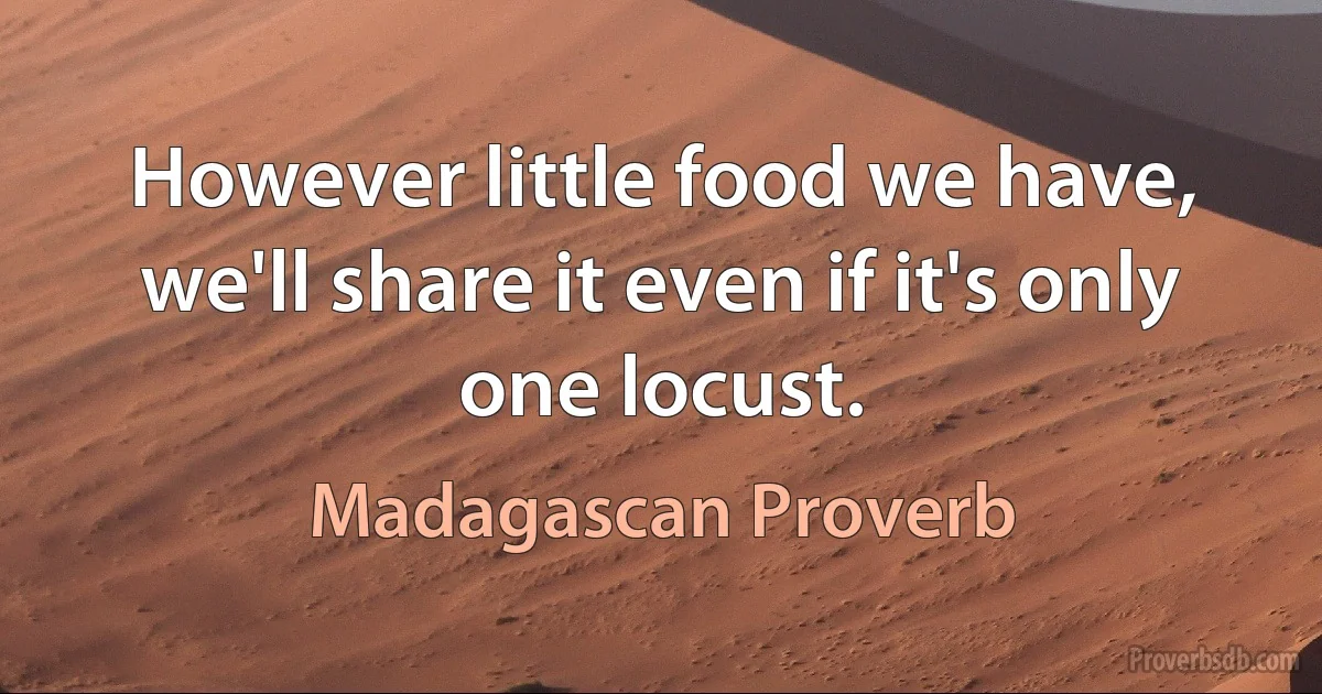 However little food we have, we'll share it even if it's only one locust. (Madagascan Proverb)