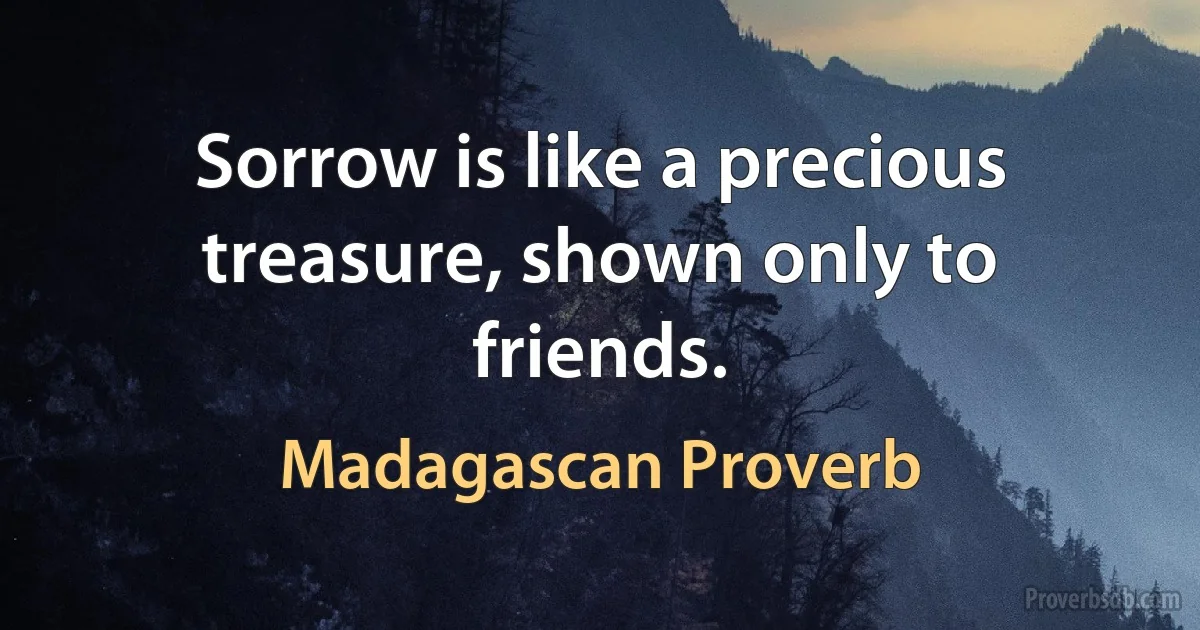 Sorrow is like a precious treasure, shown only to friends. (Madagascan Proverb)