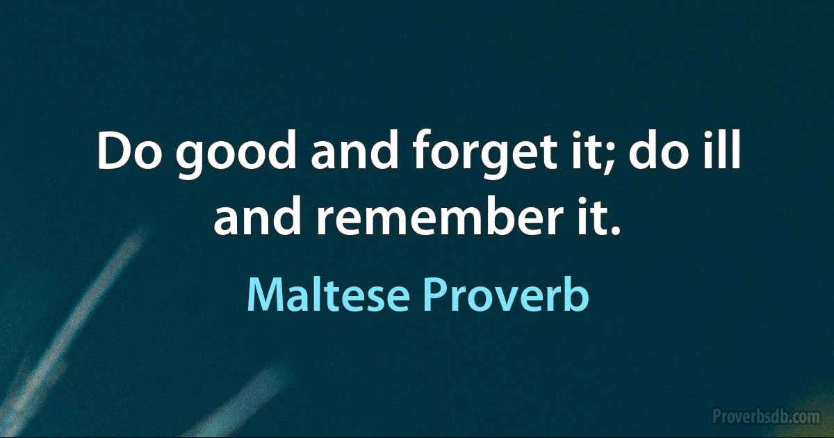 Do good and forget it; do ill and remember it. (Maltese Proverb)