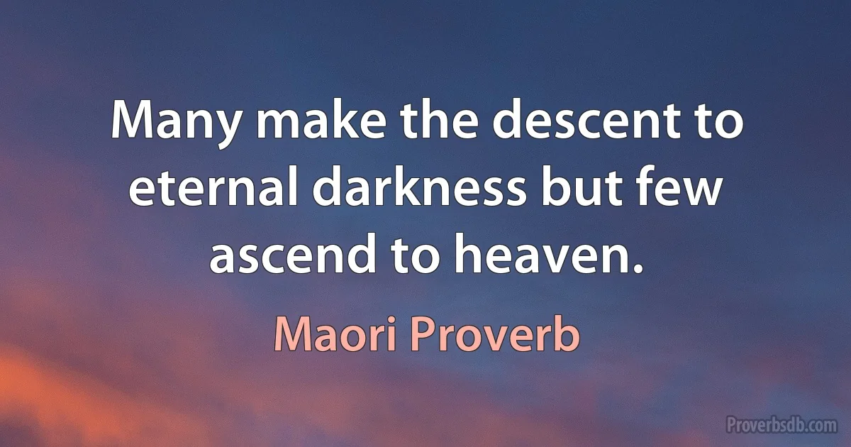 Many make the descent to eternal darkness but few ascend to heaven. (Maori Proverb)