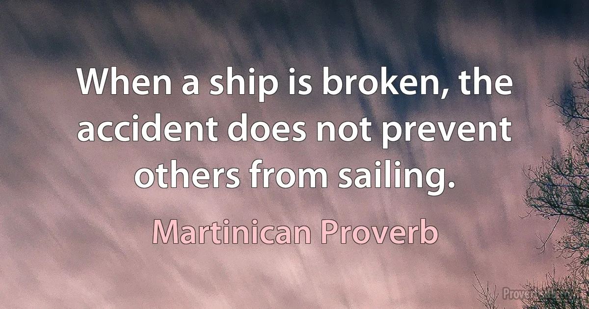 When a ship is broken, the accident does not prevent others from sailing. (Martinican Proverb)