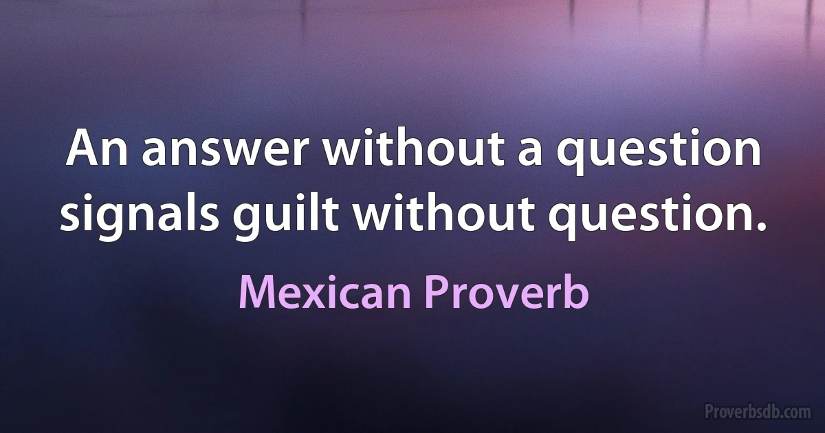 An answer without a question signals guilt without question. (Mexican Proverb)