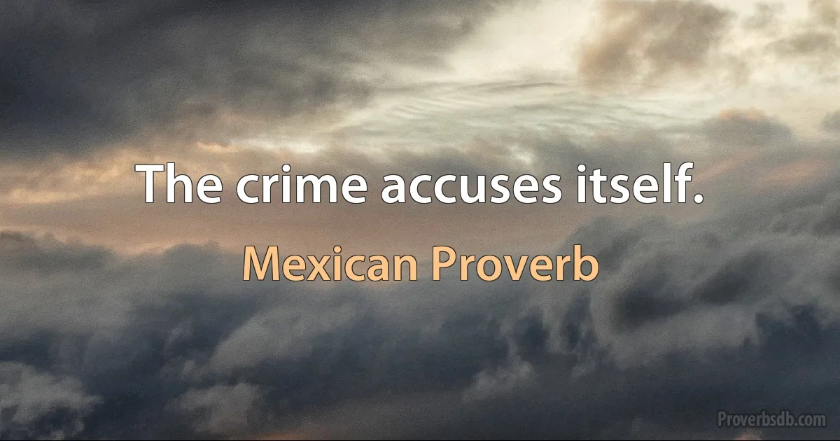 The crime accuses itself. (Mexican Proverb)