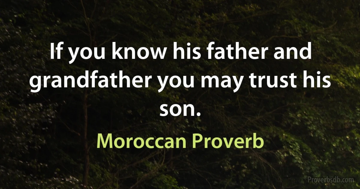 If you know his father and grandfather you may trust his son. (Moroccan Proverb)