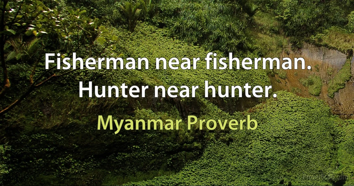 Fisherman near fisherman. Hunter near hunter. (Myanmar Proverb)