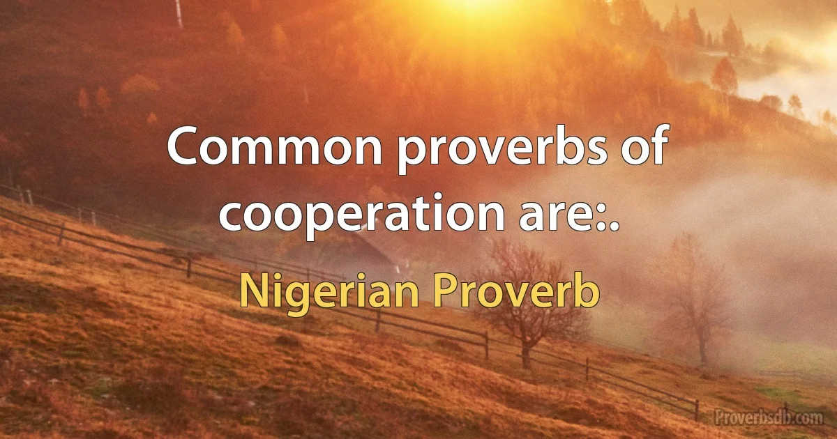 Common proverbs of cooperation are:. (Nigerian Proverb)