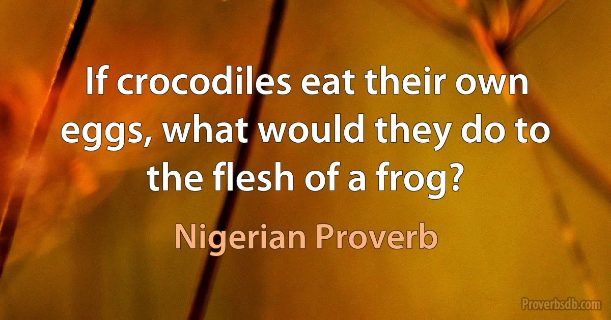 If crocodiles eat their own eggs, what would they do to the flesh of a frog? (Nigerian Proverb)