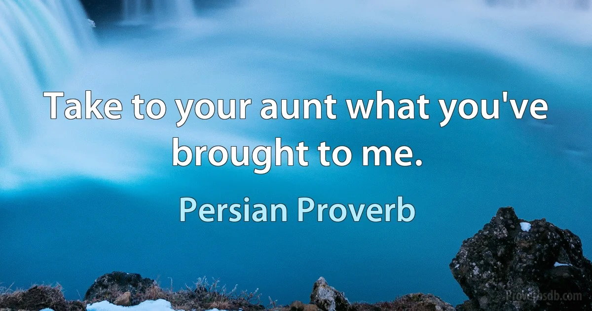 Take to your aunt what you've brought to me. (Persian Proverb)