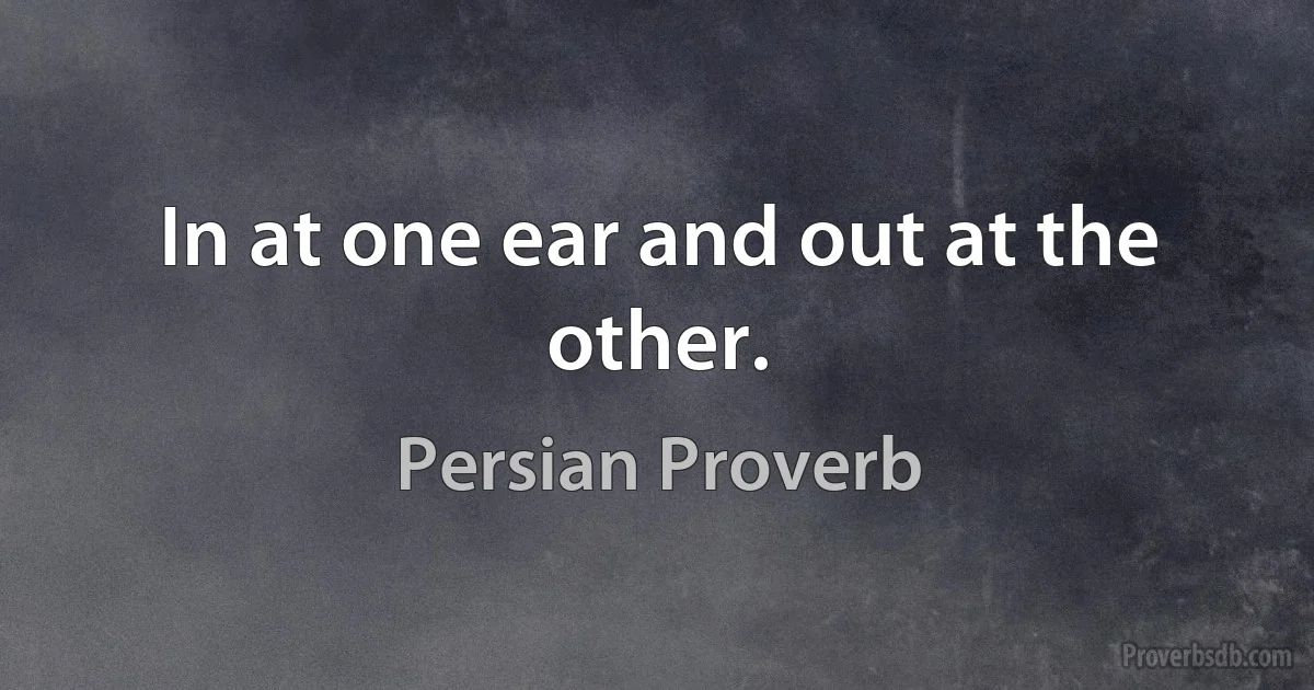 In at one ear and out at the other. (Persian Proverb)