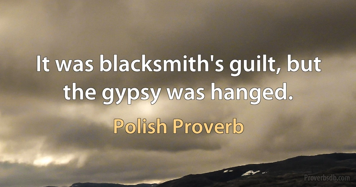 It was blacksmith's guilt, but the gypsy was hanged. (Polish Proverb)