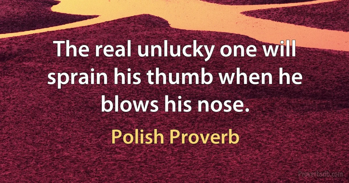 The real unlucky one will sprain his thumb when he blows his nose. (Polish Proverb)