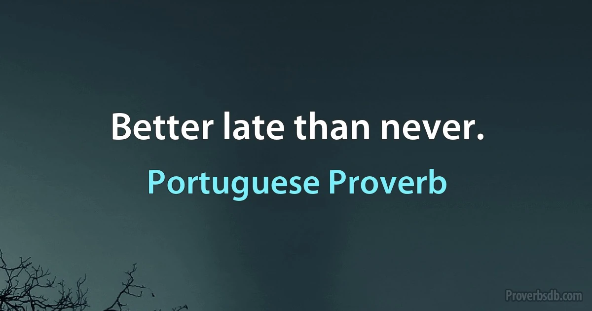 Better late than never. (Portuguese Proverb)