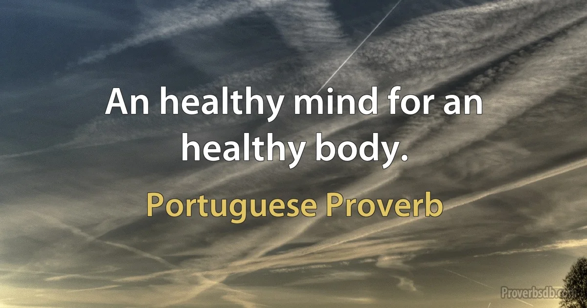 An healthy mind for an healthy body. (Portuguese Proverb)