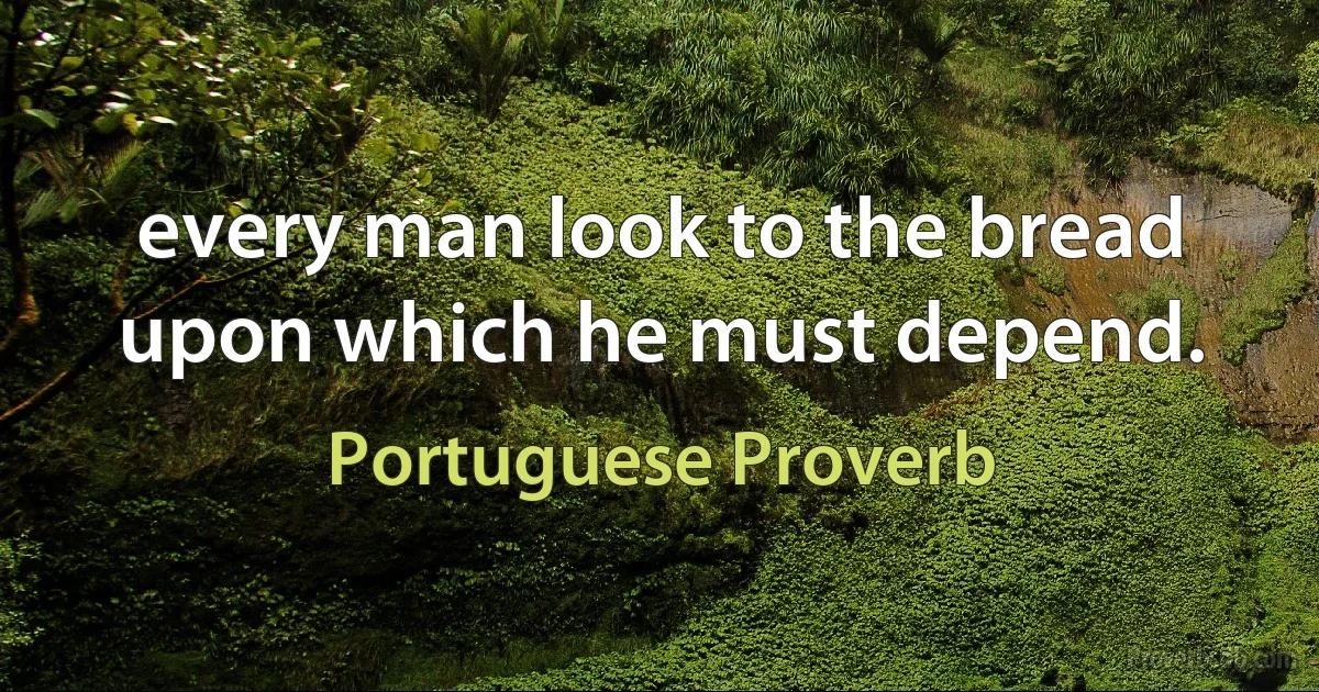 every man look to the bread upon which he must depend. (Portuguese Proverb)