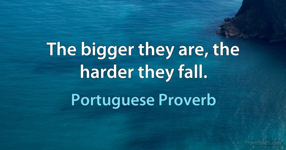 The bigger they are, the harder they fall. (Portuguese Proverb)