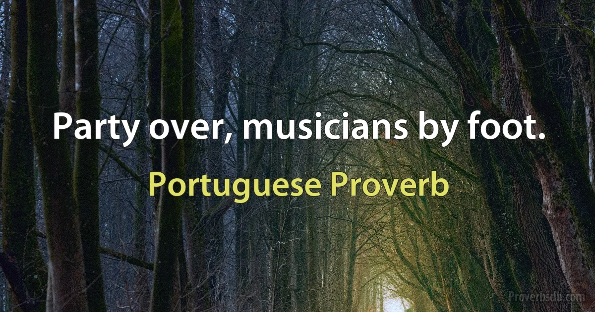 Party over, musicians by foot. (Portuguese Proverb)