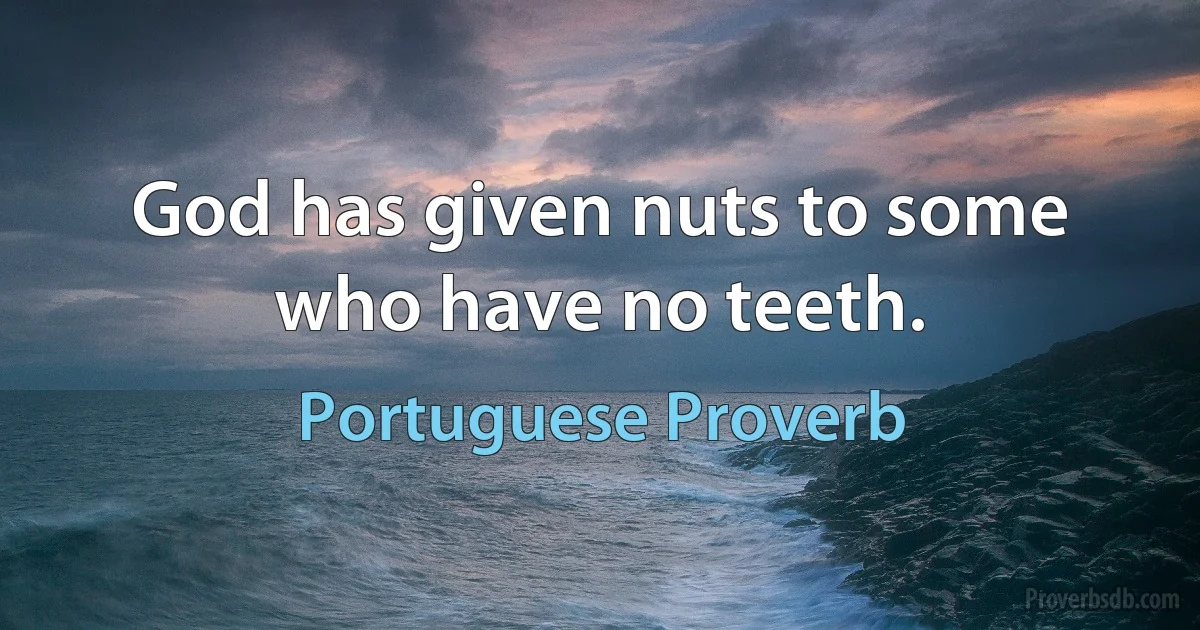 God has given nuts to some who have no teeth. (Portuguese Proverb)