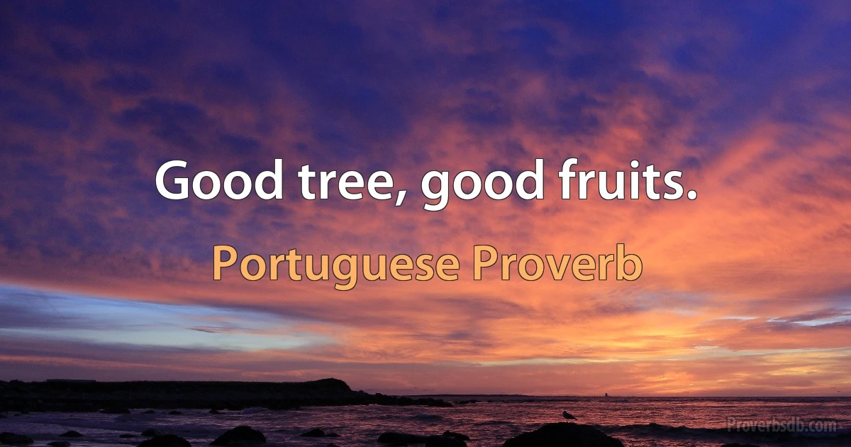 Good tree, good fruits. (Portuguese Proverb)