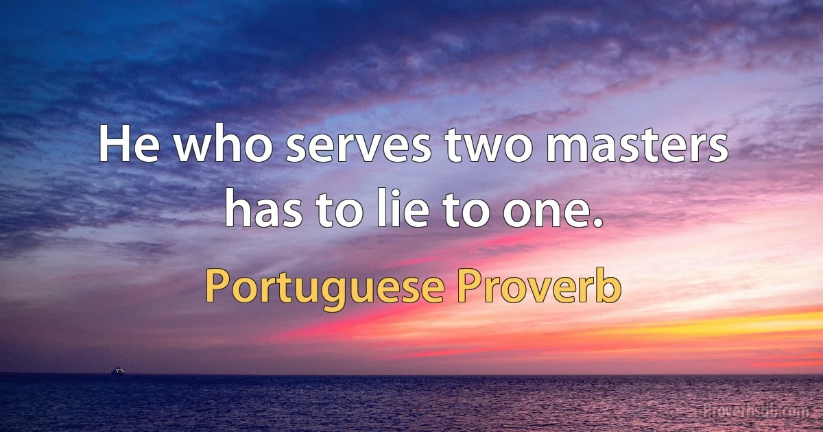 He who serves two masters has to lie to one. (Portuguese Proverb)