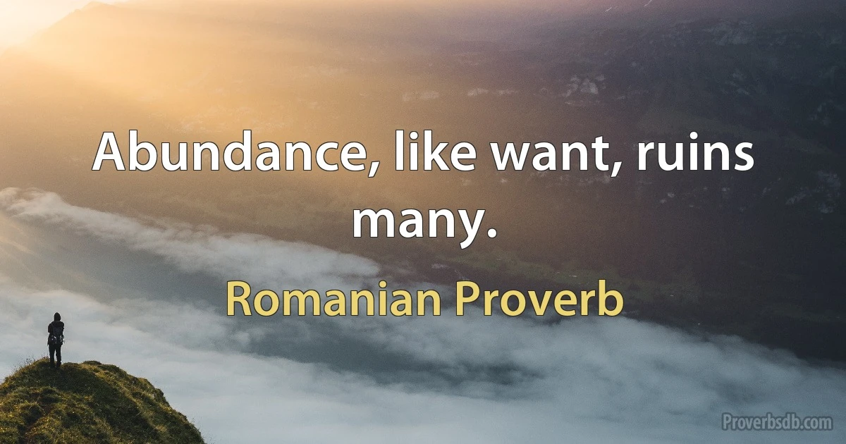 Abundance, like want, ruins many. (Romanian Proverb)