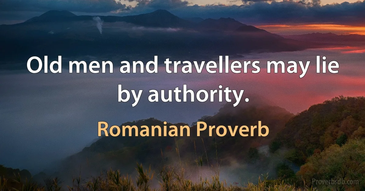 Old men and travellers may lie by authority. (Romanian Proverb)