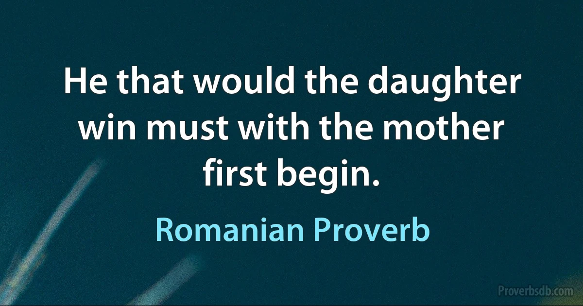 He that would the daughter win must with the mother first begin. (Romanian Proverb)