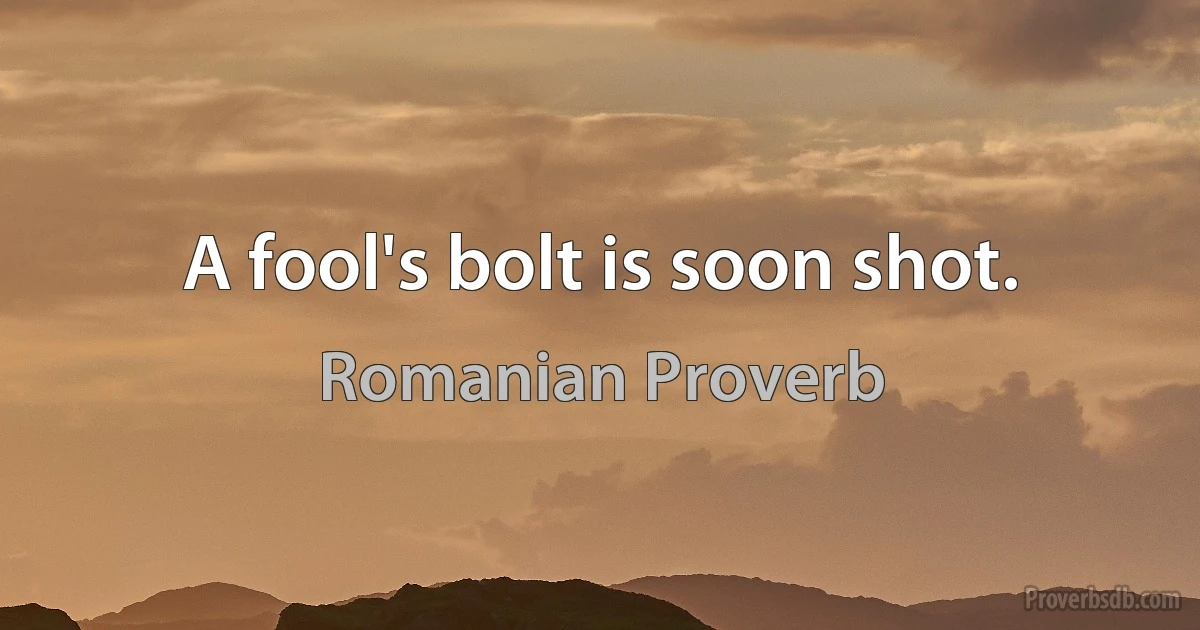 A fool's bolt is soon shot. (Romanian Proverb)