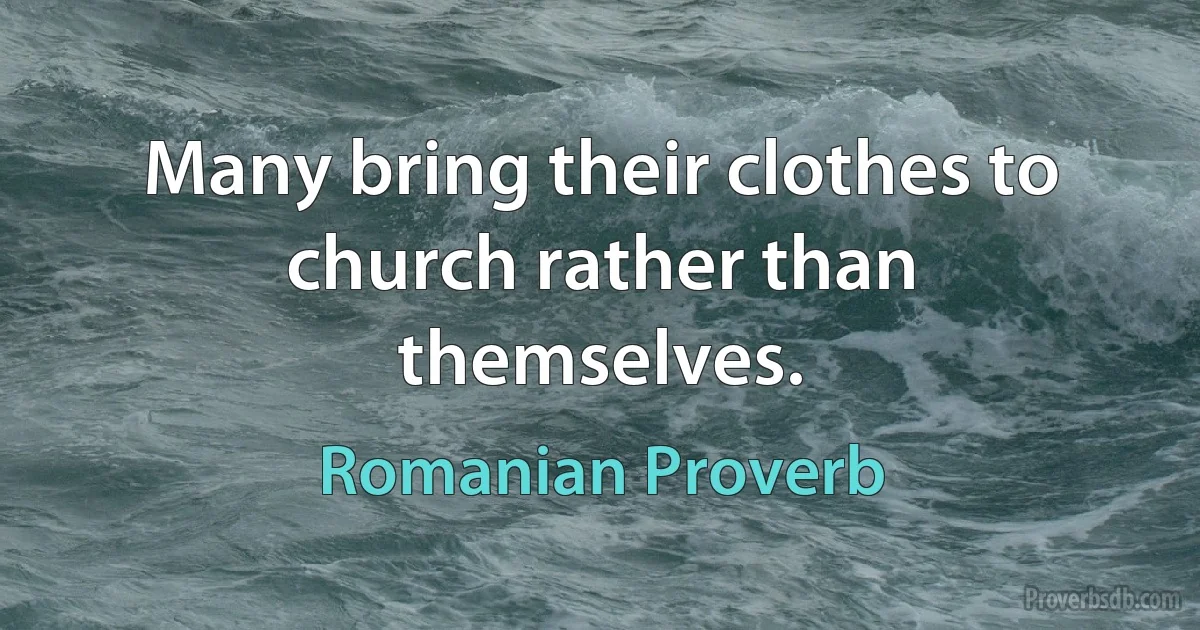 Many bring their clothes to church rather than themselves. (Romanian Proverb)