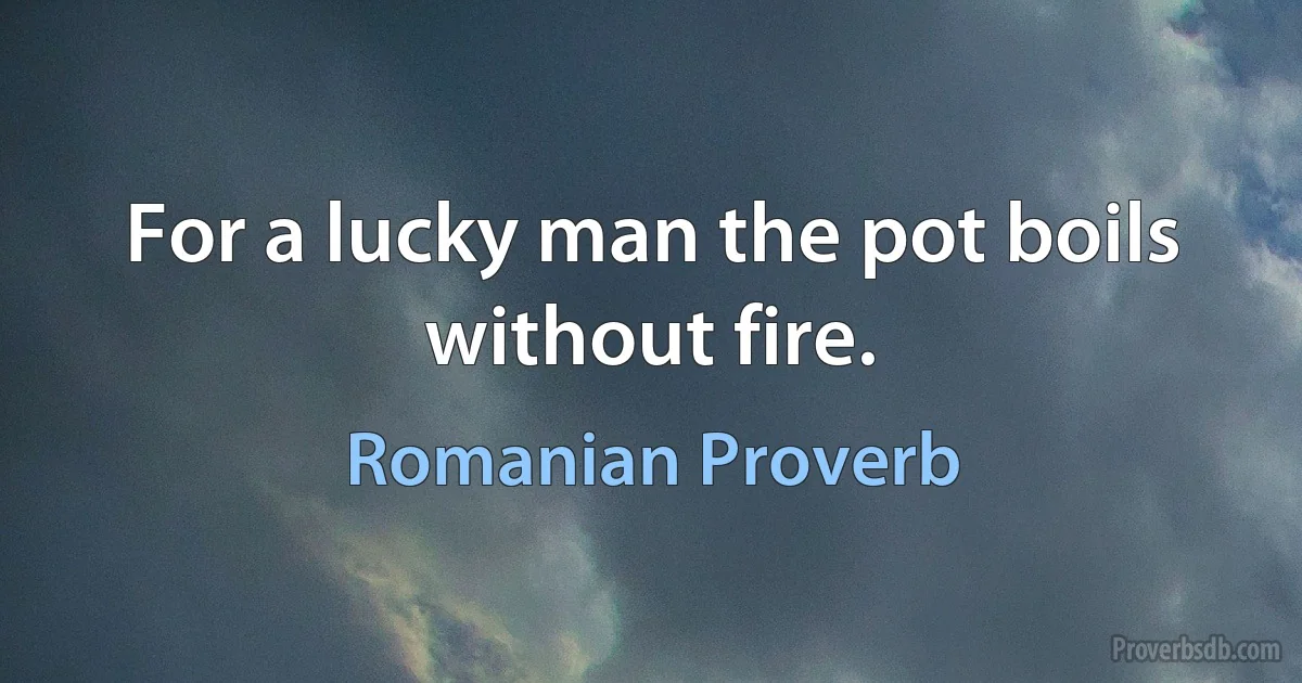 For a lucky man the pot boils without fire. (Romanian Proverb)