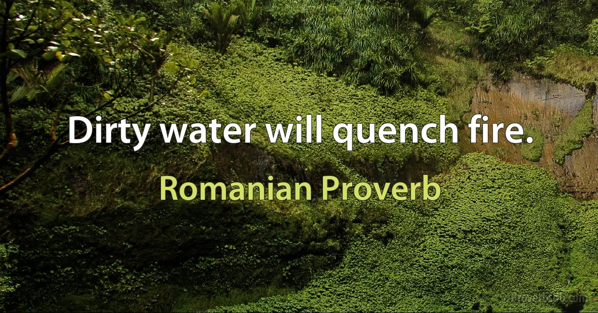 Dirty water will quench fire. (Romanian Proverb)