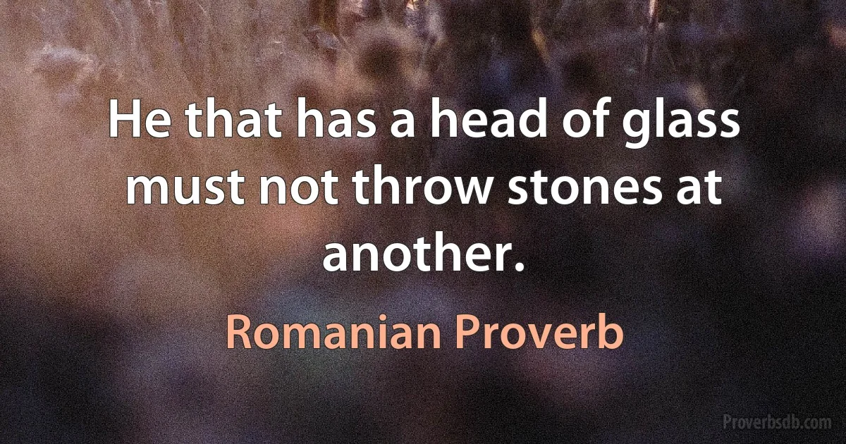 He that has a head of glass must not throw stones at another. (Romanian Proverb)