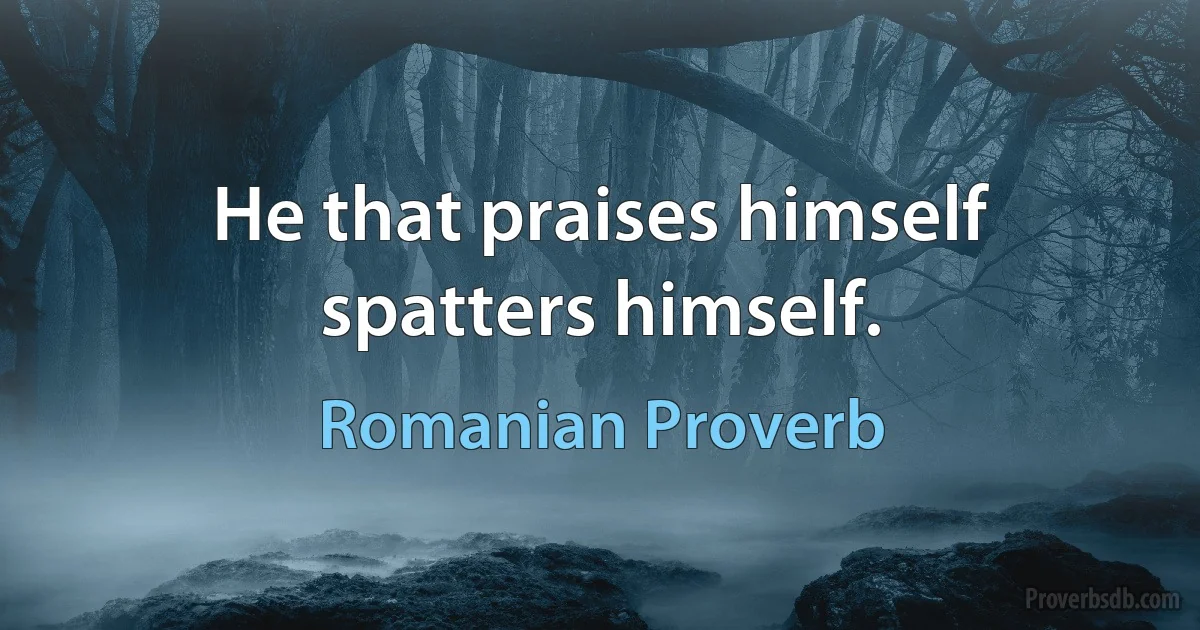 He that praises himself spatters himself. (Romanian Proverb)