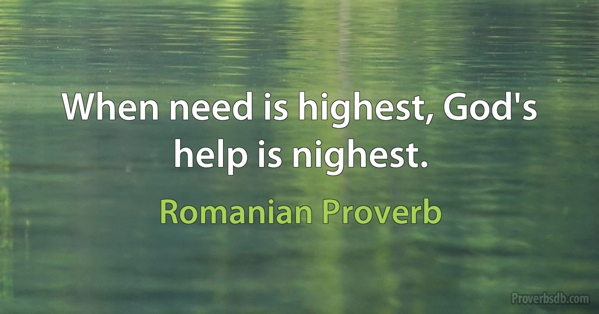 When need is highest, God's help is nighest. (Romanian Proverb)